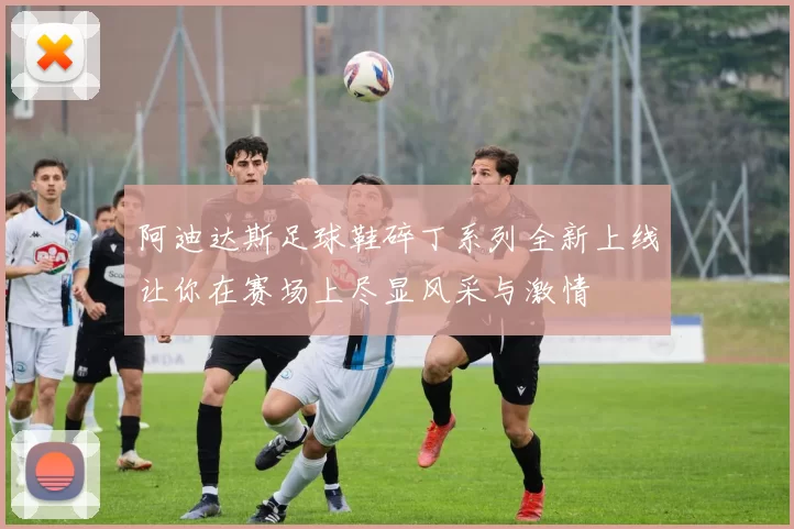 阿迪达斯足球鞋碎丁系列全新上线让你在赛场上尽显风采与激情