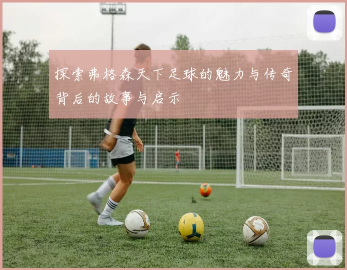 探索弗格森天下足球的魅力与传奇背后的故事与启示