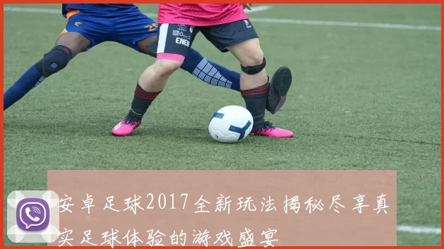 安卓足球2017全新玩法揭秘尽享真实足球体验的游戏盛宴