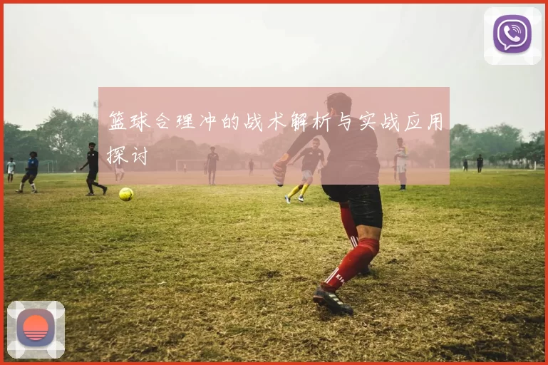 篮球合理冲的战术解析与实战应用探讨