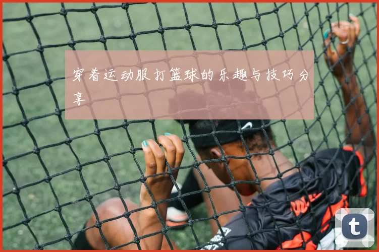 穿着运动服打篮球的乐趣与技巧分享