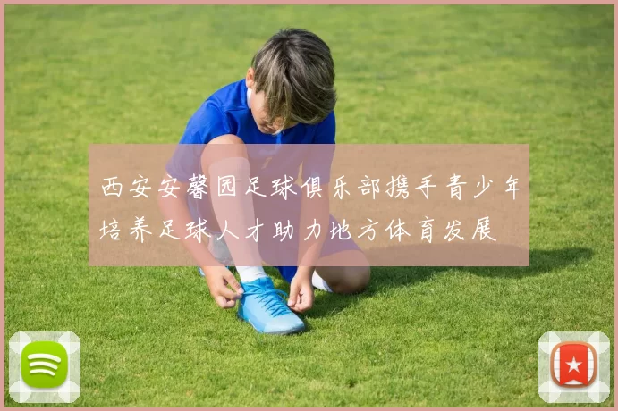 西安安馨园足球俱乐部携手青少年培养足球人才助力地方体育发展