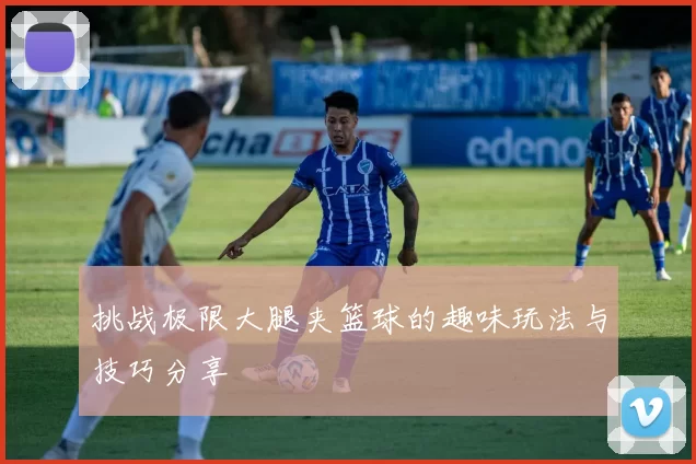 挑战极限大腿夹篮球的趣味玩法与技巧分享