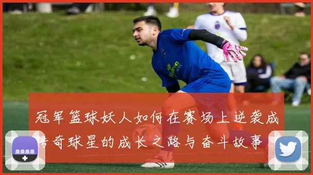 冠军篮球妖人如何在赛场上逆袭成传奇球星的成长之路与奋斗故事