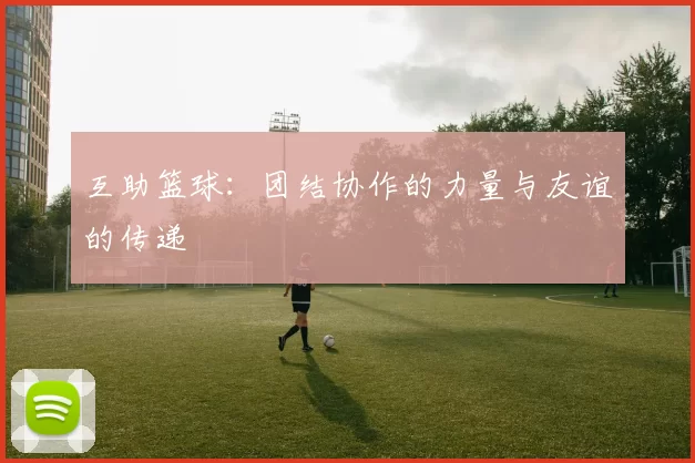 互助篮球：团结协作的力量与友谊的传递