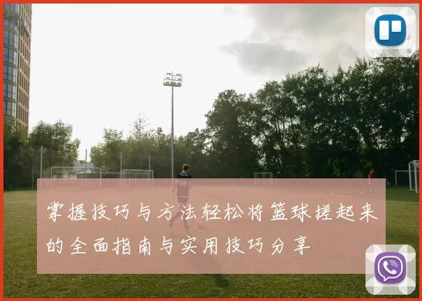 掌握技巧与方法轻松将篮球搓起来的全面指南与实用技巧分享