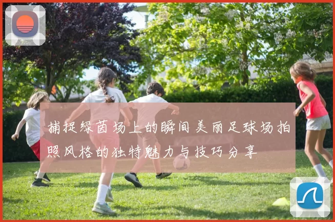 捕捉绿茵场上的瞬间美丽足球场拍照风格的独特魅力与技巧分享