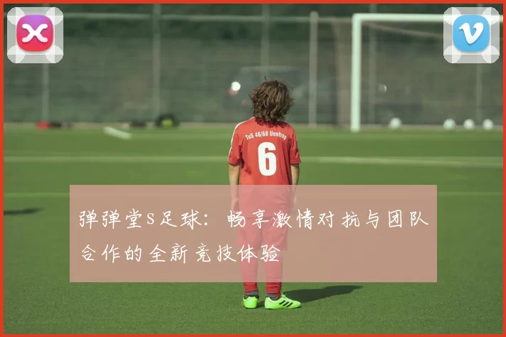 弹弹堂s足球：畅享激情对抗与团队合作的全新竞技体验
