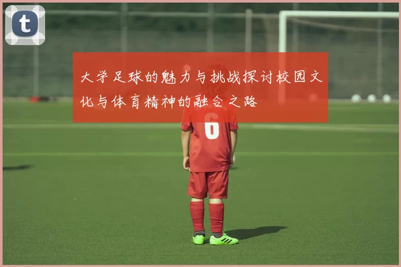 大学足球的魅力与挑战探讨校园文化与体育精神的融合之路