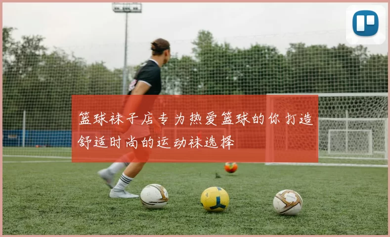 篮球袜子店专为热爱篮球的你打造舒适时尚的运动袜选择